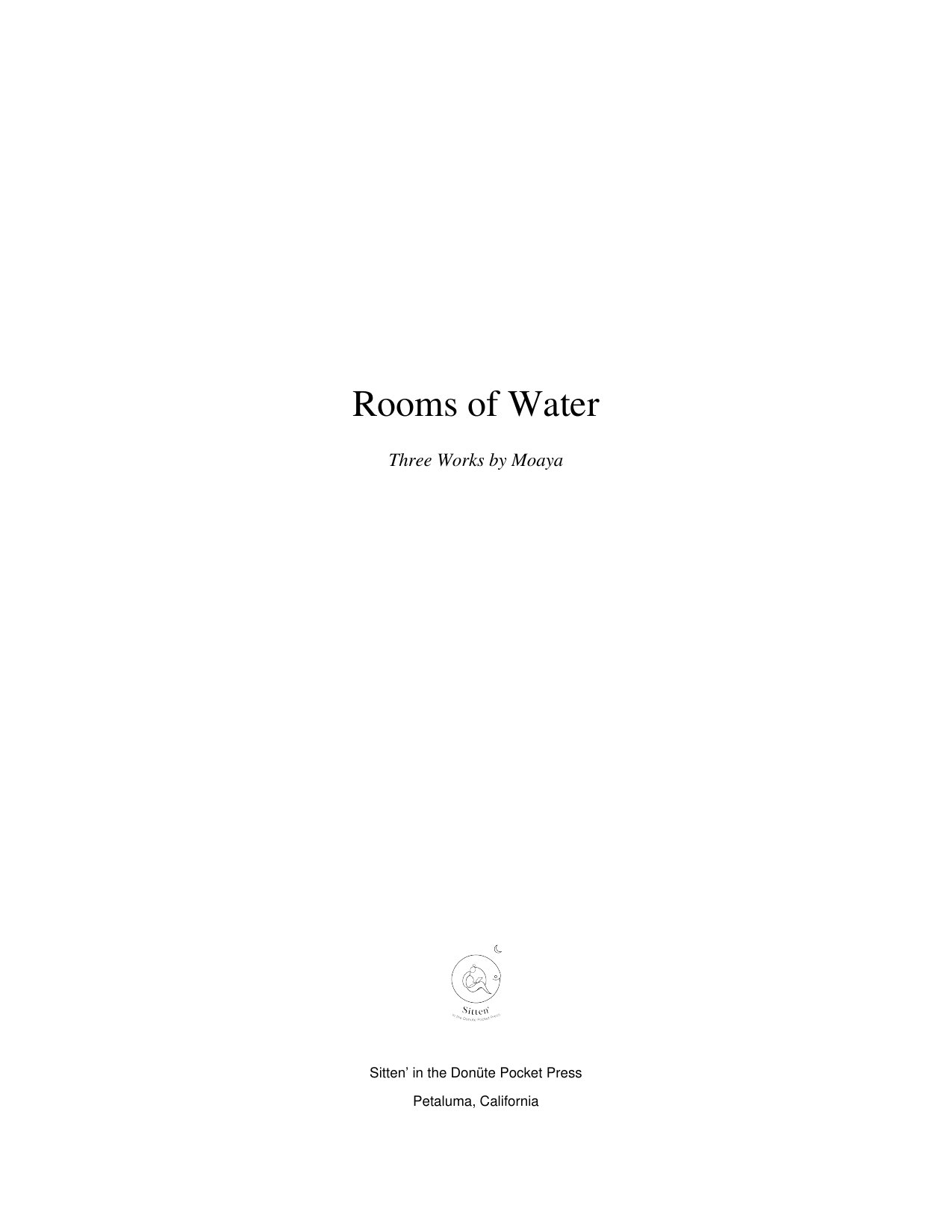 Title page: Rooms of Water, Three Works by Moaya. Sitten’ in the Donüte Pocket Press, Petaluma, California