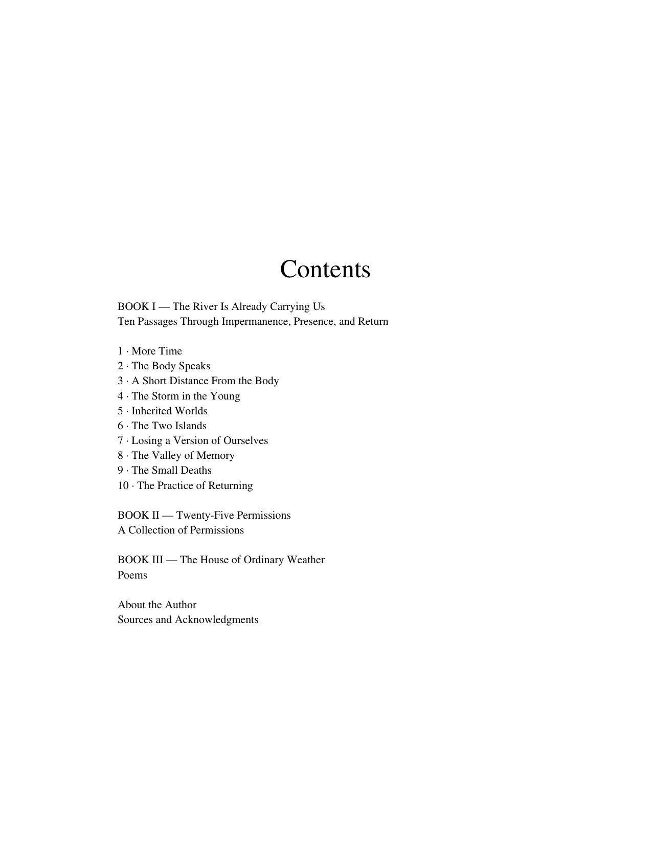 Contents: Book I, The River Is Already Carrying Us, ten passages; Book II, Twenty-Five Permissions; Book III, The House of Ordinary Weather; About the Author; Sources and Acknowledgments.